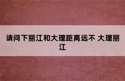 请问下丽江和大理距离远不 大理丽江